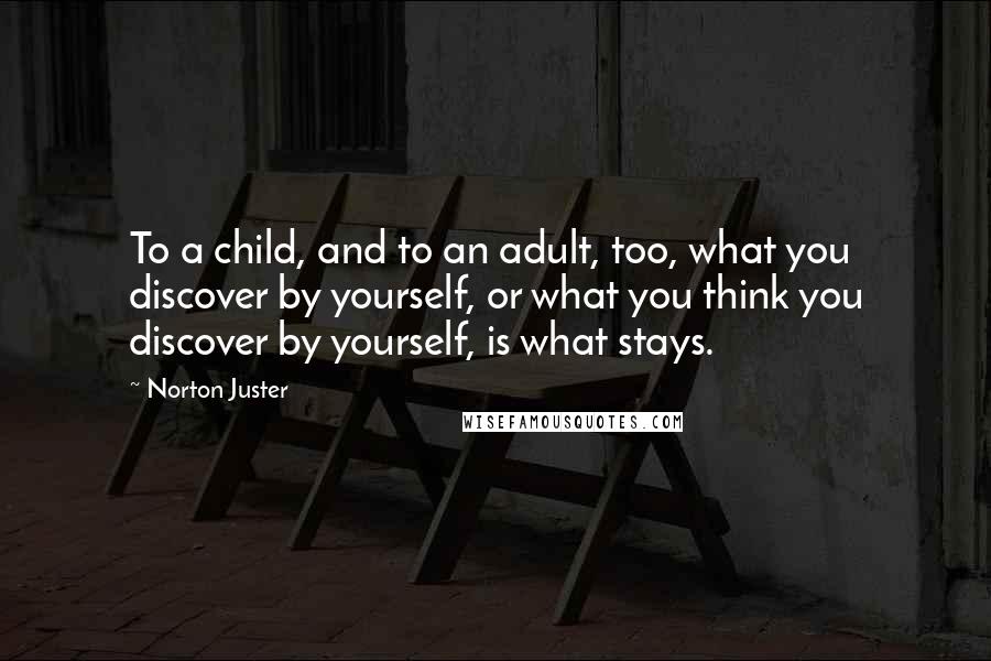 Norton Juster Quotes: To a child, and to an adult, too, what you discover by yourself, or what you think you discover by yourself, is what stays.