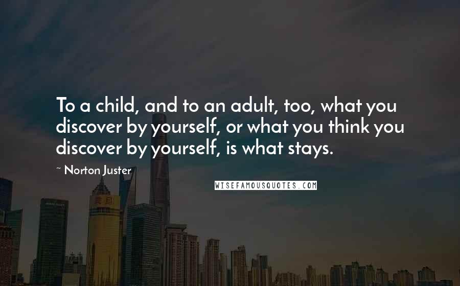 Norton Juster Quotes: To a child, and to an adult, too, what you discover by yourself, or what you think you discover by yourself, is what stays.