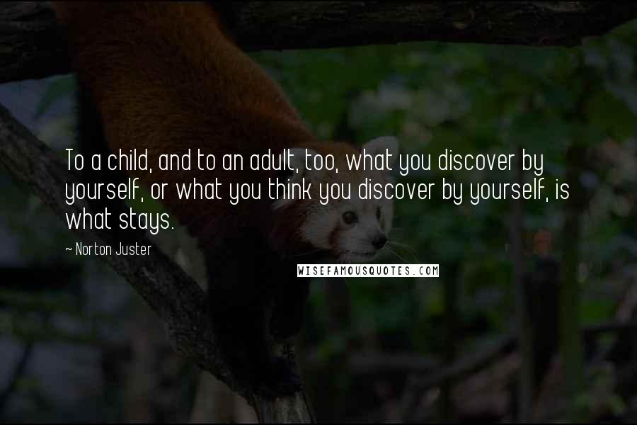 Norton Juster Quotes: To a child, and to an adult, too, what you discover by yourself, or what you think you discover by yourself, is what stays.