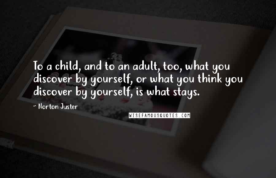 Norton Juster Quotes: To a child, and to an adult, too, what you discover by yourself, or what you think you discover by yourself, is what stays.