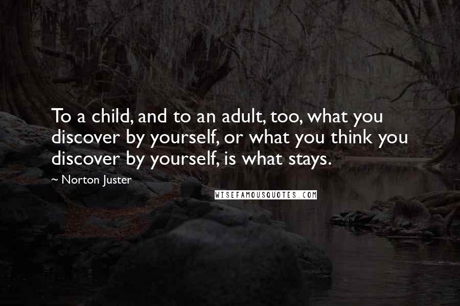 Norton Juster Quotes: To a child, and to an adult, too, what you discover by yourself, or what you think you discover by yourself, is what stays.