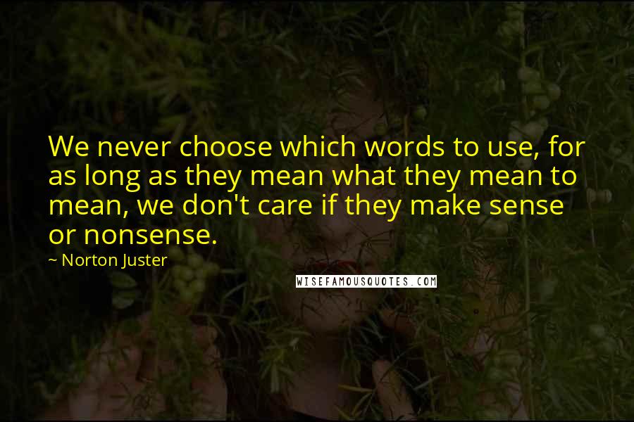 Norton Juster Quotes: We never choose which words to use, for as long as they mean what they mean to mean, we don't care if they make sense or nonsense.
