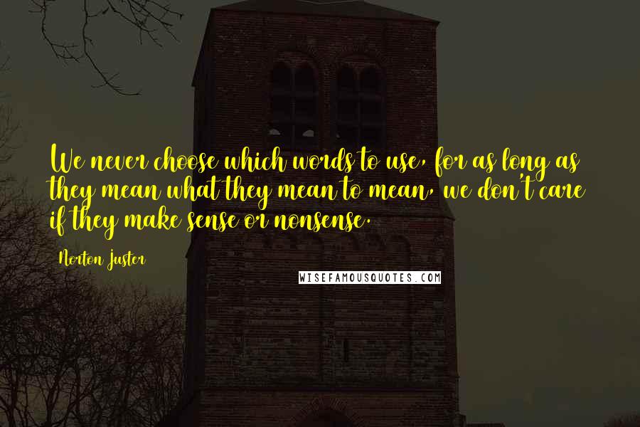 Norton Juster Quotes: We never choose which words to use, for as long as they mean what they mean to mean, we don't care if they make sense or nonsense.