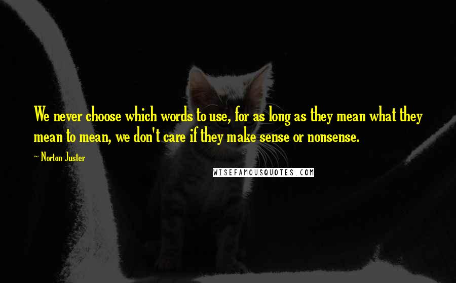 Norton Juster Quotes: We never choose which words to use, for as long as they mean what they mean to mean, we don't care if they make sense or nonsense.