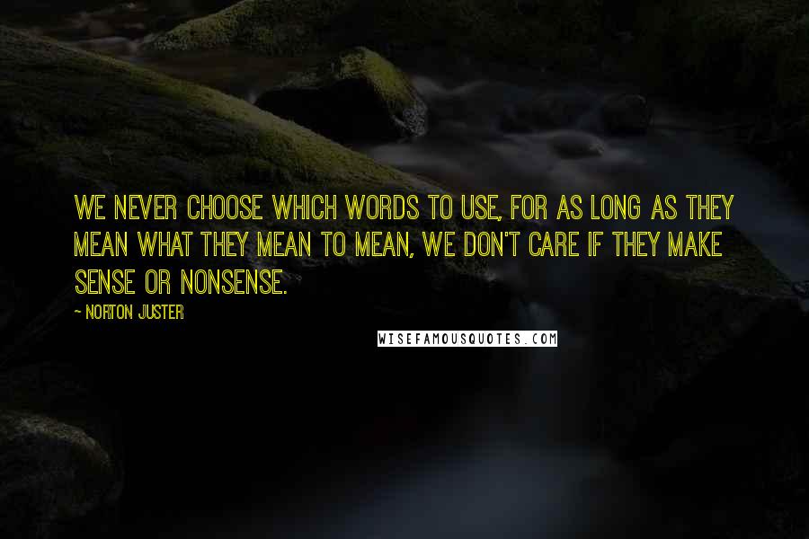 Norton Juster Quotes: We never choose which words to use, for as long as they mean what they mean to mean, we don't care if they make sense or nonsense.