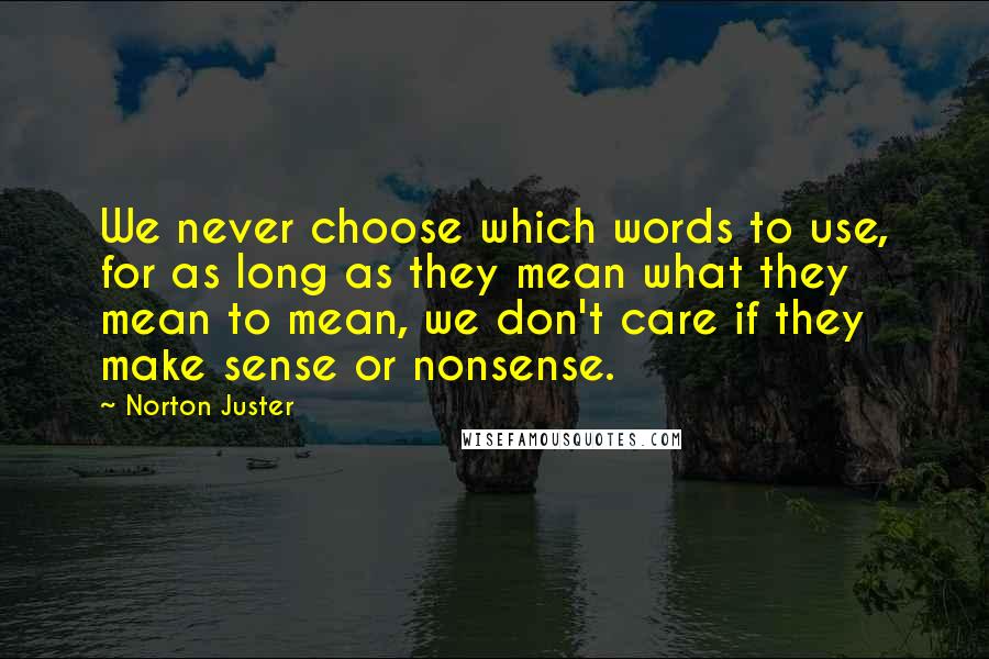 Norton Juster Quotes: We never choose which words to use, for as long as they mean what they mean to mean, we don't care if they make sense or nonsense.