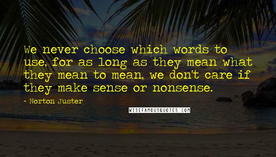 Norton Juster Quotes: We never choose which words to use, for as long as they mean what they mean to mean, we don't care if they make sense or nonsense.