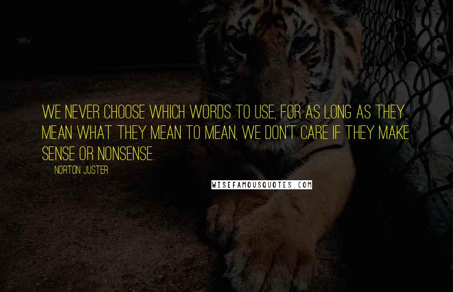 Norton Juster Quotes: We never choose which words to use, for as long as they mean what they mean to mean, we don't care if they make sense or nonsense.