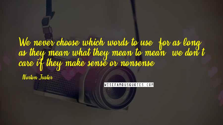 Norton Juster Quotes: We never choose which words to use, for as long as they mean what they mean to mean, we don't care if they make sense or nonsense.