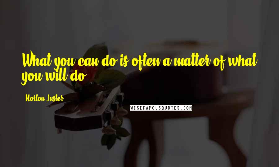 Norton Juster Quotes: What you can do is often a matter of what you will do.