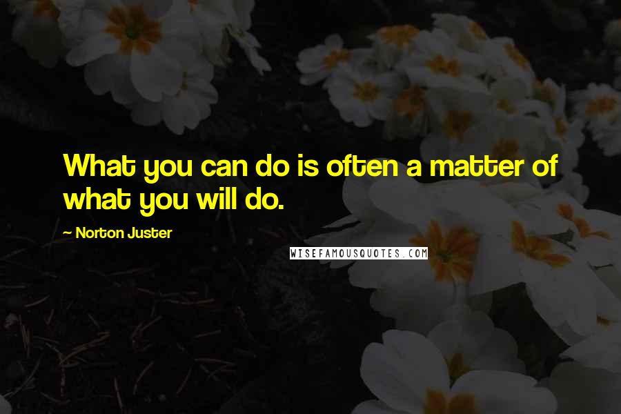 Norton Juster Quotes: What you can do is often a matter of what you will do.