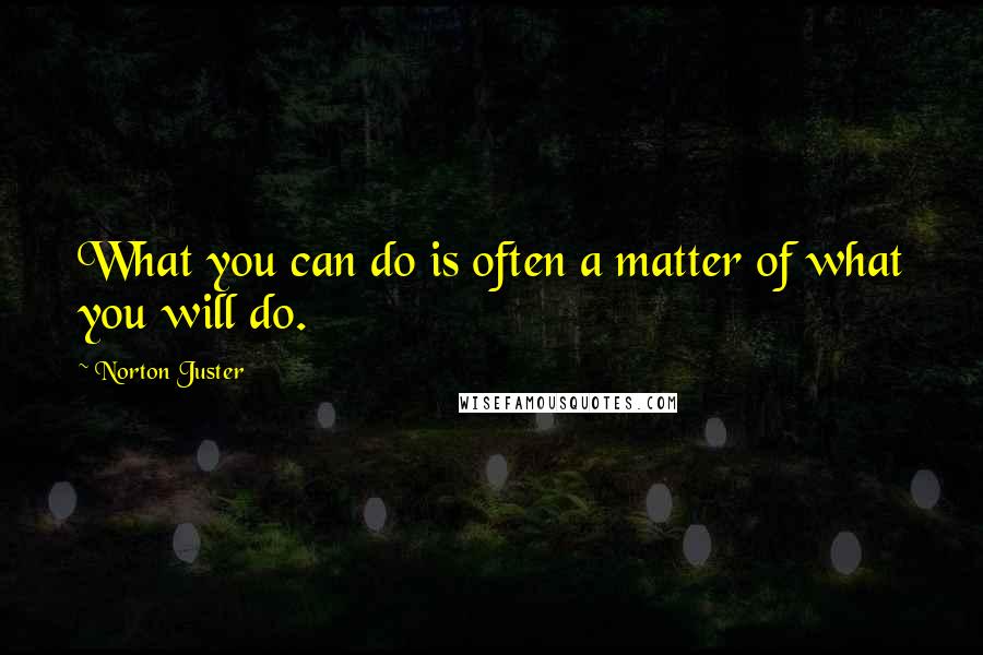 Norton Juster Quotes: What you can do is often a matter of what you will do.