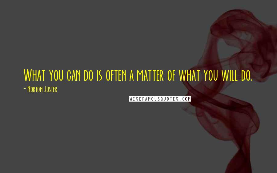 Norton Juster Quotes: What you can do is often a matter of what you will do.