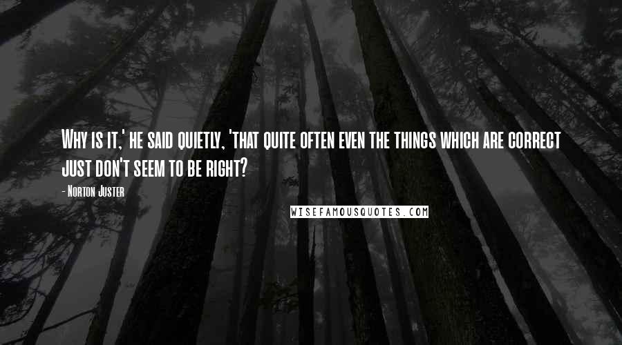 Norton Juster Quotes: Why is it,' he said quietly, 'that quite often even the things which are correct just don't seem to be right?