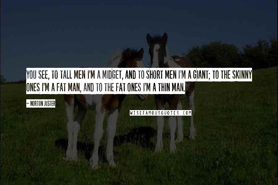 Norton Juster Quotes: You see, to tall men I'm a midget, and to short men I'm a giant; to the skinny ones I'm a fat man, and to the fat ones I'm a thin man.