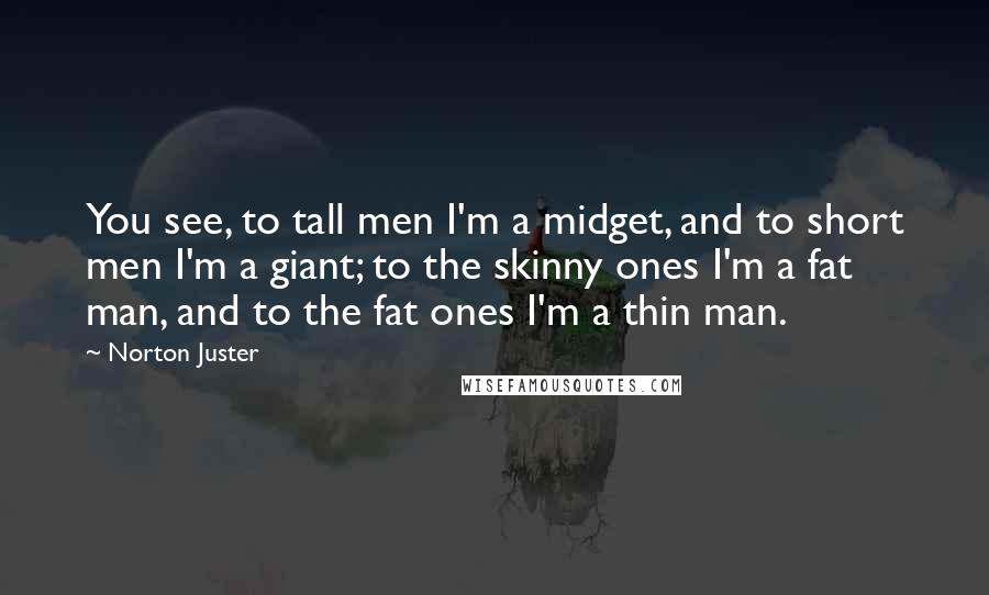 Norton Juster Quotes: You see, to tall men I'm a midget, and to short men I'm a giant; to the skinny ones I'm a fat man, and to the fat ones I'm a thin man.