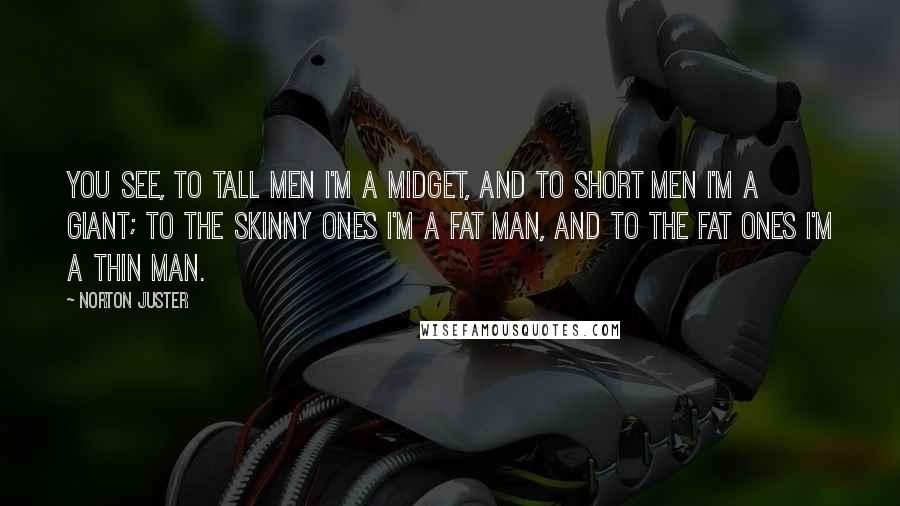 Norton Juster Quotes: You see, to tall men I'm a midget, and to short men I'm a giant; to the skinny ones I'm a fat man, and to the fat ones I'm a thin man.