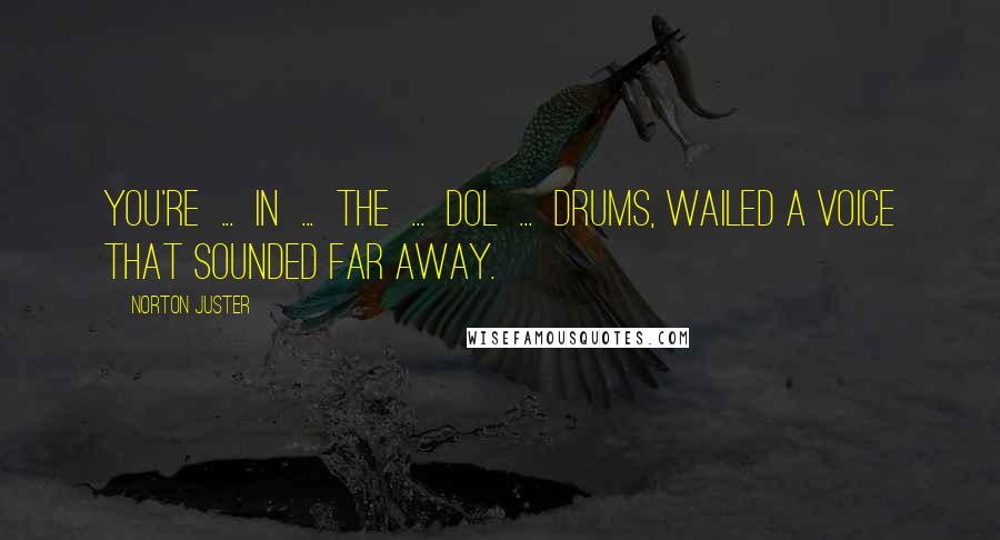 Norton Juster Quotes: You're ... in ... the ... Dol ... drums, wailed a voice that sounded far away.
