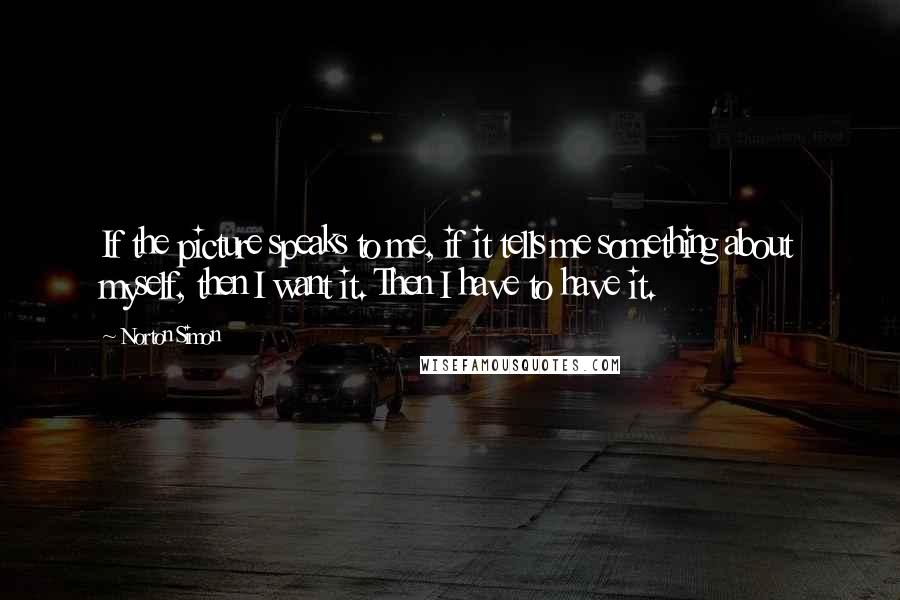 Norton Simon Quotes: If the picture speaks to me, if it tells me something about myself, then I want it. Then I have to have it.