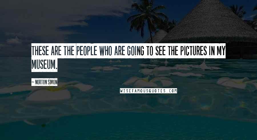 Norton Simon Quotes: These are the people who are going to see the pictures in my museum.