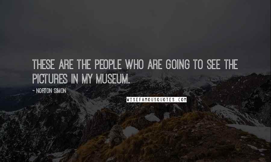 Norton Simon Quotes: These are the people who are going to see the pictures in my museum.