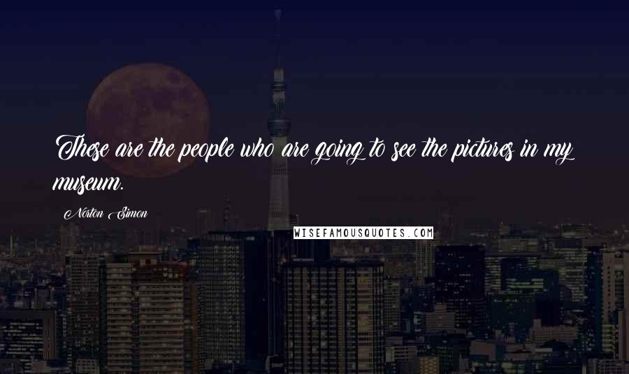 Norton Simon Quotes: These are the people who are going to see the pictures in my museum.