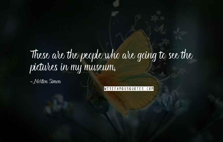 Norton Simon Quotes: These are the people who are going to see the pictures in my museum.