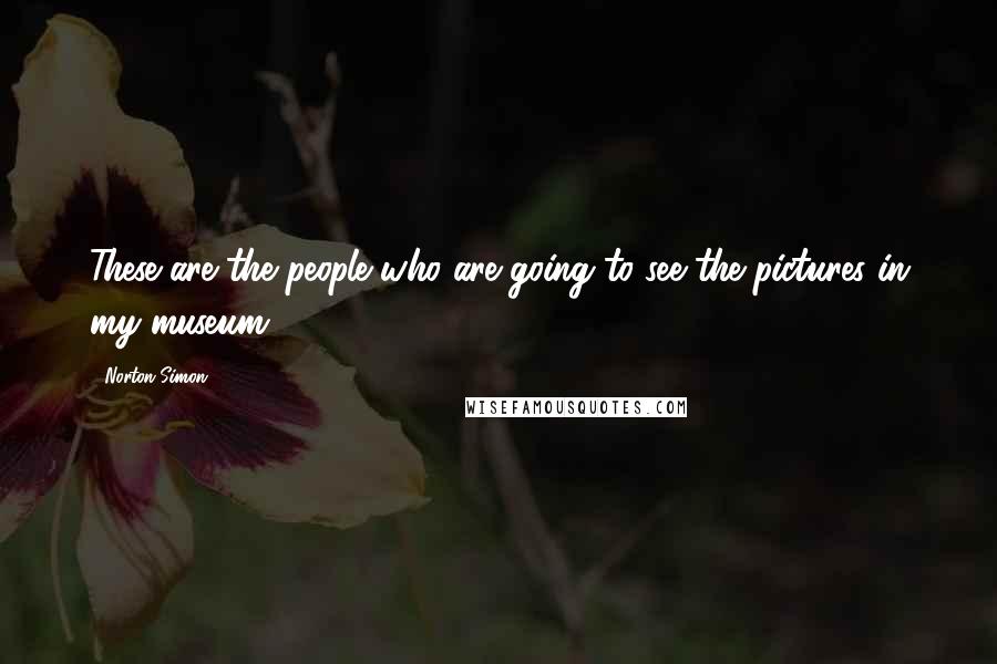 Norton Simon Quotes: These are the people who are going to see the pictures in my museum.