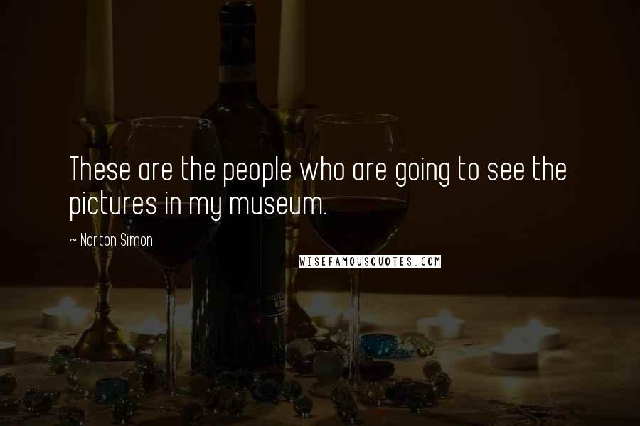 Norton Simon Quotes: These are the people who are going to see the pictures in my museum.