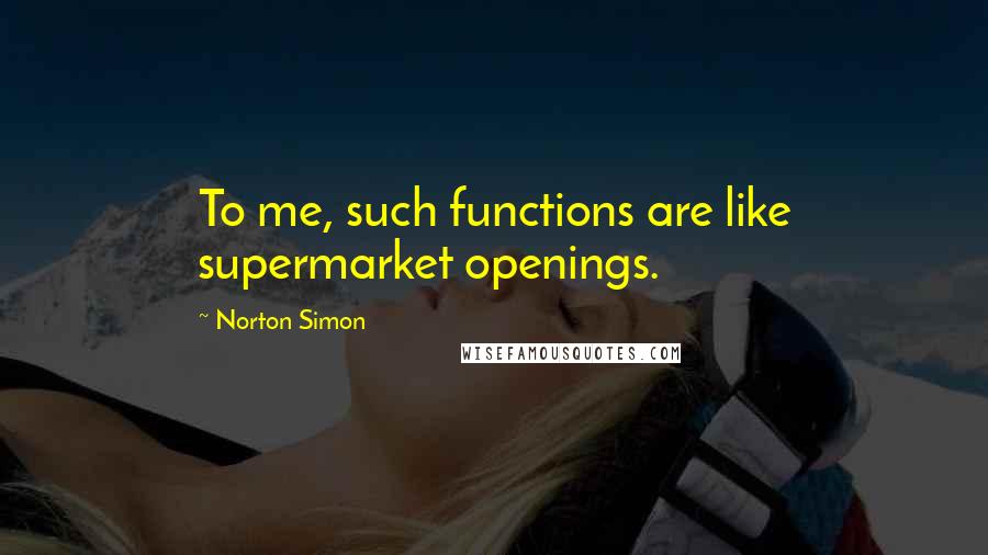 Norton Simon Quotes: To me, such functions are like supermarket openings.