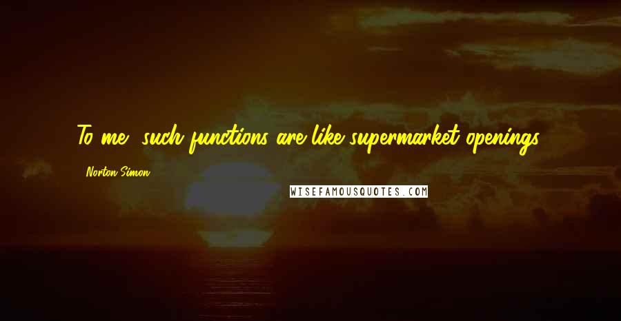 Norton Simon Quotes: To me, such functions are like supermarket openings.