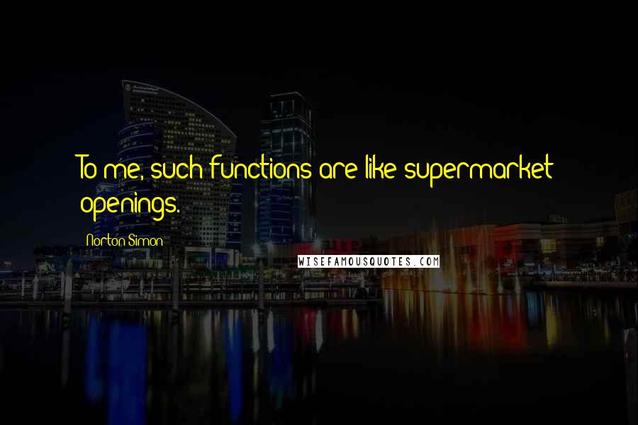 Norton Simon Quotes: To me, such functions are like supermarket openings.