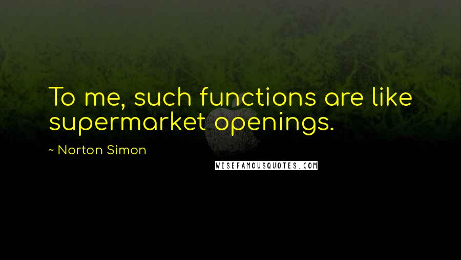 Norton Simon Quotes: To me, such functions are like supermarket openings.