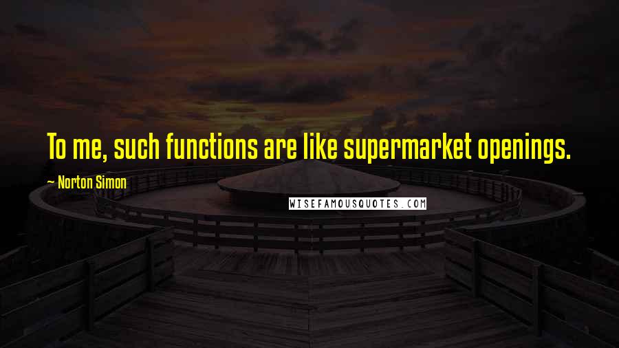 Norton Simon Quotes: To me, such functions are like supermarket openings.