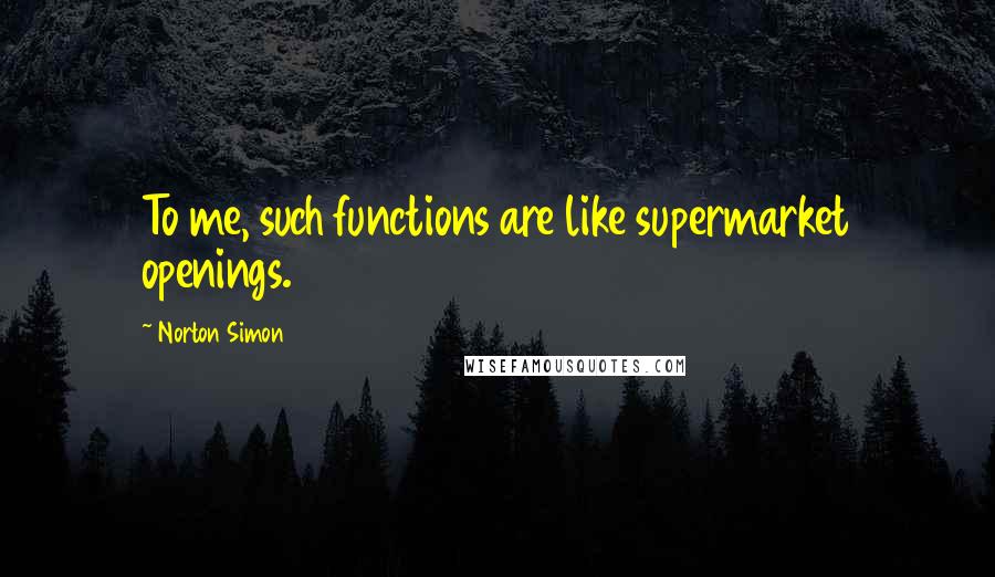 Norton Simon Quotes: To me, such functions are like supermarket openings.