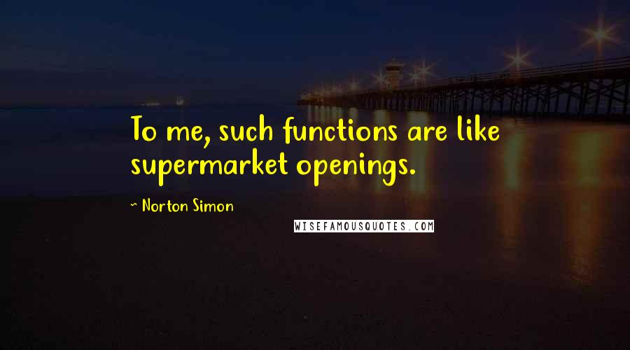 Norton Simon Quotes: To me, such functions are like supermarket openings.