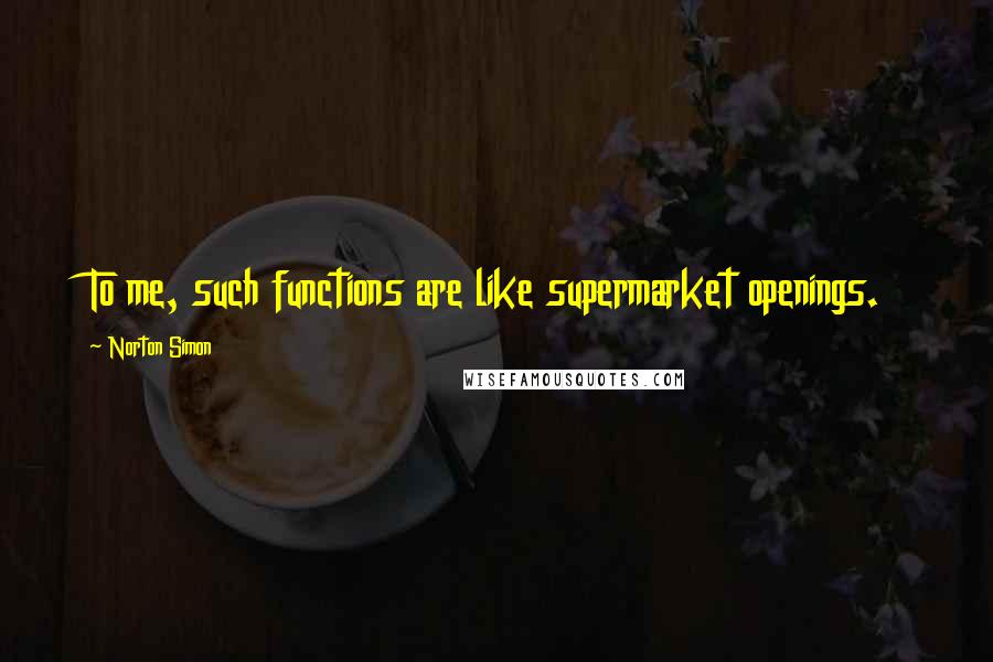 Norton Simon Quotes: To me, such functions are like supermarket openings.