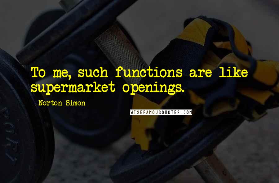 Norton Simon Quotes: To me, such functions are like supermarket openings.