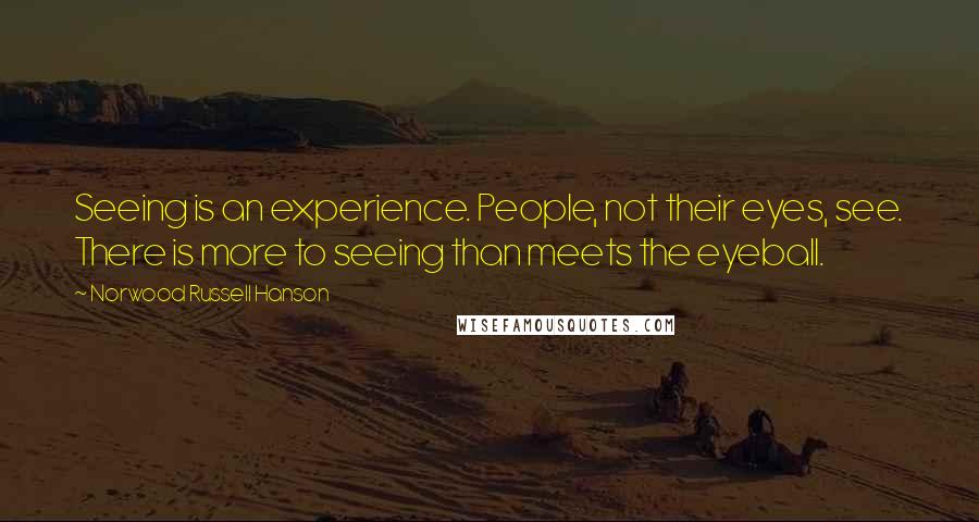 Norwood Russell Hanson Quotes: Seeing is an experience. People, not their eyes, see. There is more to seeing than meets the eyeball.