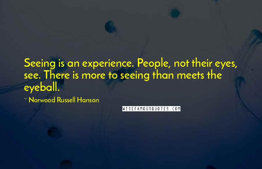 Norwood Russell Hanson Quotes: Seeing is an experience. People, not their eyes, see. There is more to seeing than meets the eyeball.