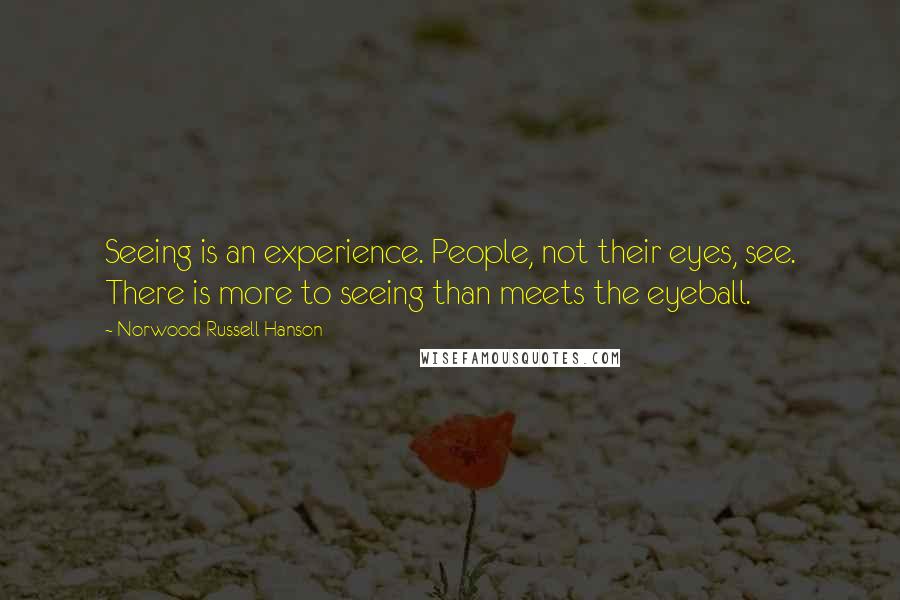 Norwood Russell Hanson Quotes: Seeing is an experience. People, not their eyes, see. There is more to seeing than meets the eyeball.