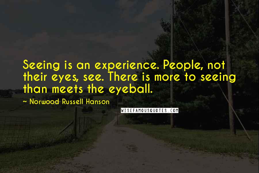 Norwood Russell Hanson Quotes: Seeing is an experience. People, not their eyes, see. There is more to seeing than meets the eyeball.