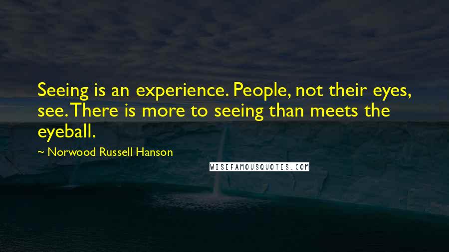 Norwood Russell Hanson Quotes: Seeing is an experience. People, not their eyes, see. There is more to seeing than meets the eyeball.