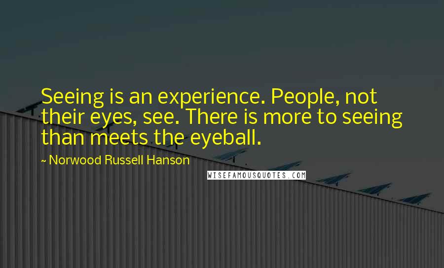 Norwood Russell Hanson Quotes: Seeing is an experience. People, not their eyes, see. There is more to seeing than meets the eyeball.