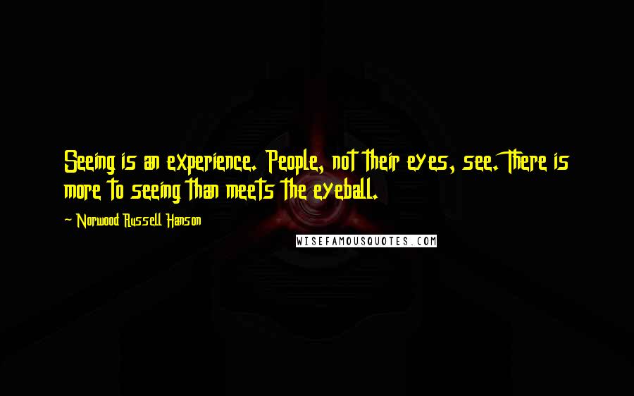 Norwood Russell Hanson Quotes: Seeing is an experience. People, not their eyes, see. There is more to seeing than meets the eyeball.