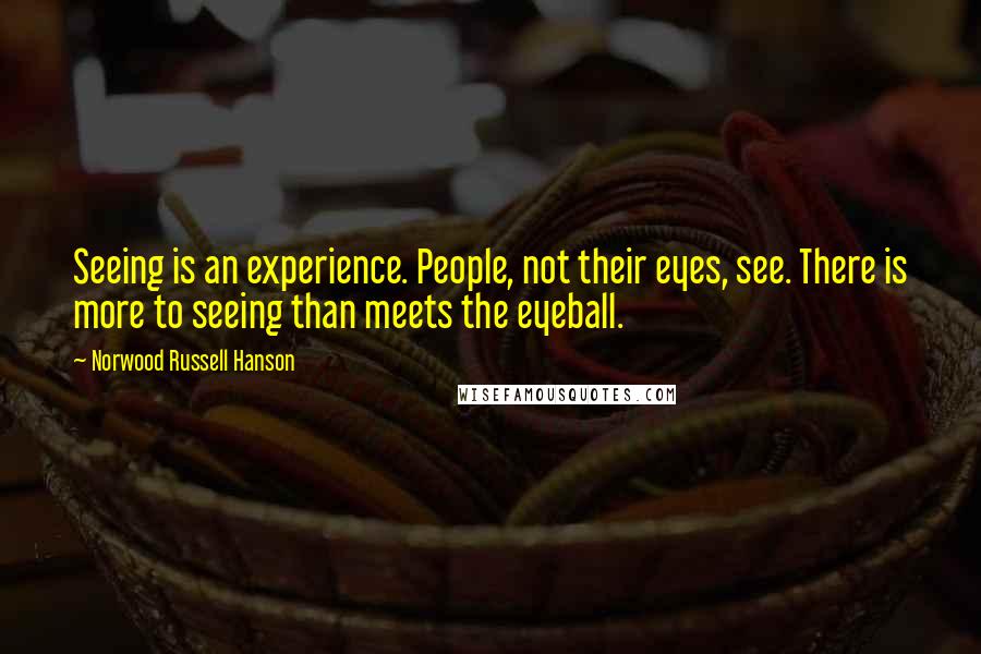 Norwood Russell Hanson Quotes: Seeing is an experience. People, not their eyes, see. There is more to seeing than meets the eyeball.