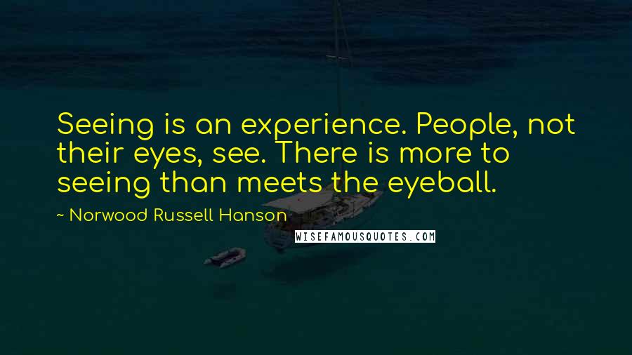 Norwood Russell Hanson Quotes: Seeing is an experience. People, not their eyes, see. There is more to seeing than meets the eyeball.