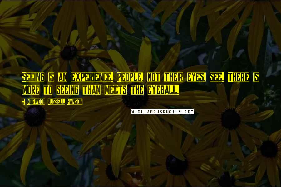 Norwood Russell Hanson Quotes: Seeing is an experience. People, not their eyes, see. There is more to seeing than meets the eyeball.