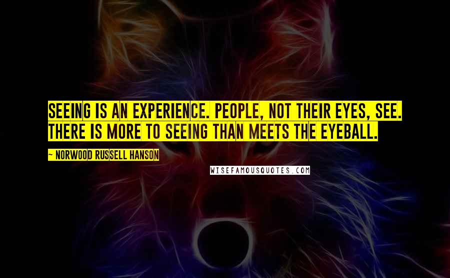 Norwood Russell Hanson Quotes: Seeing is an experience. People, not their eyes, see. There is more to seeing than meets the eyeball.