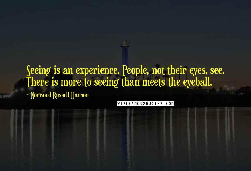 Norwood Russell Hanson Quotes: Seeing is an experience. People, not their eyes, see. There is more to seeing than meets the eyeball.